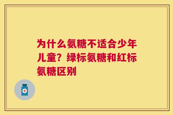为什么氨糖不适合少年儿童?绿标氨糖和红标氨糖区别
