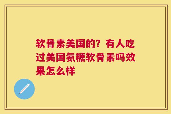 软骨素美国的?有人吃过美国氨糖软骨素吗效果怎么样