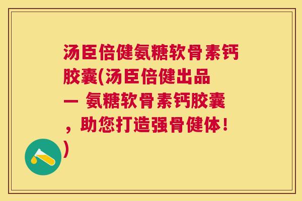 汤臣倍健氨糖软骨素钙胶囊(汤臣倍健出品 — 氨糖软骨素钙胶囊,助您打造强骨健体!)