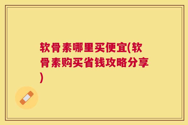 软骨素哪里买便宜(软骨素购买省钱攻略分享)