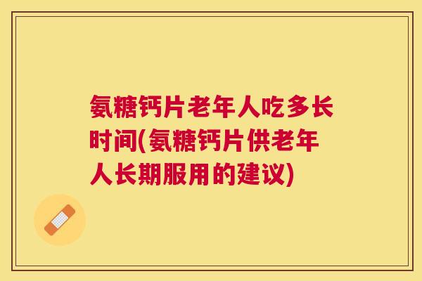 氨糖钙片老年人吃多长时间(氨糖钙片供老年人长期服用的建议)
