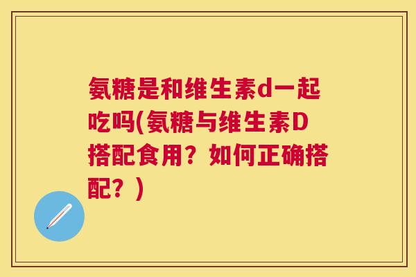氨糖是和维生素d一起吃吗(氨糖与维生素D搭配食用?如何正确搭配?)