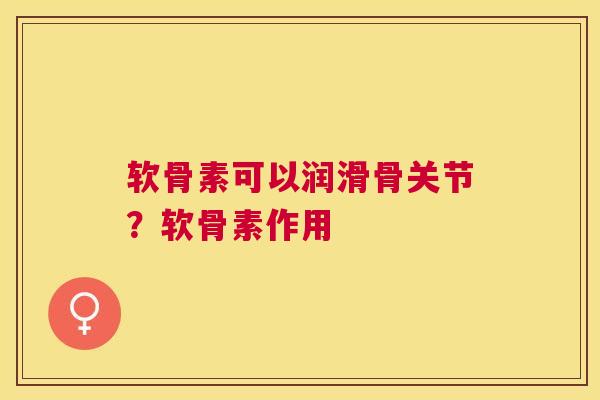 软骨素可以润滑骨关节?软骨素作用