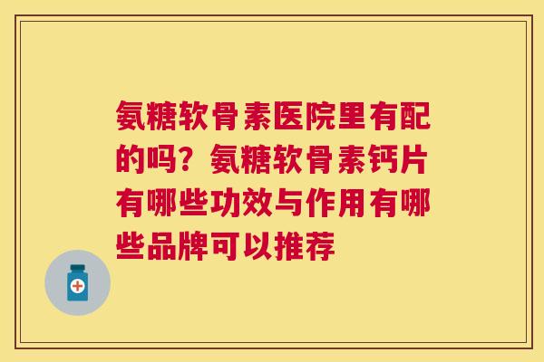 氨糖软骨素医院里有配的吗?氨糖软骨素钙片有哪些功效与作用有哪些品牌可以推荐 氨糖软骨素医院里有配的吗?氨糖软骨素钙片有哪些功效与作用有哪些品牌可以推荐