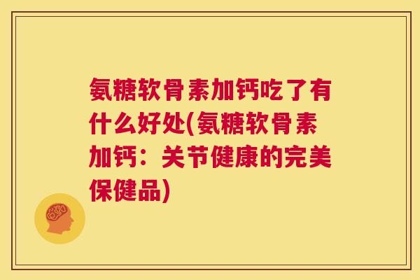 氨糖软骨素加钙吃了有什么好处(氨糖软骨素加钙:关节健康的完美保健品)