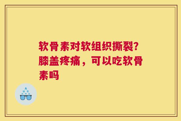 软骨素对软组织撕裂？膝盖疼痛，可以吃软骨素吗