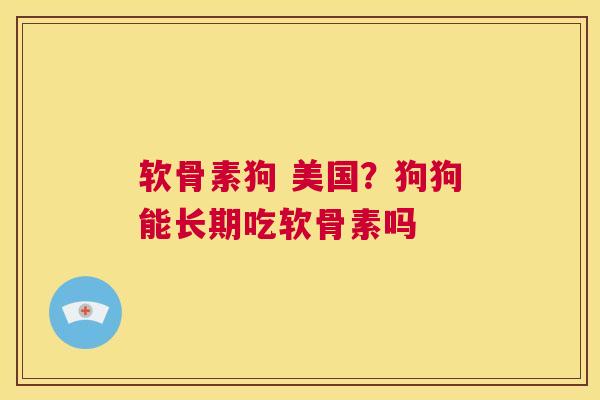 软骨素狗 美国？狗狗能长期吃软骨素吗