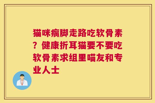 猫咪瘸脚走路吃软骨素?健康折耳猫要不要吃软骨素求组里喵友和专业人士 猫咪瘸脚走路吃软骨素?健康折耳猫要不要吃软骨素求组里喵友和专业人士