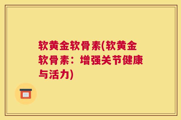 软黄金软骨素(软黄金软骨素:增强关节健康与活力)