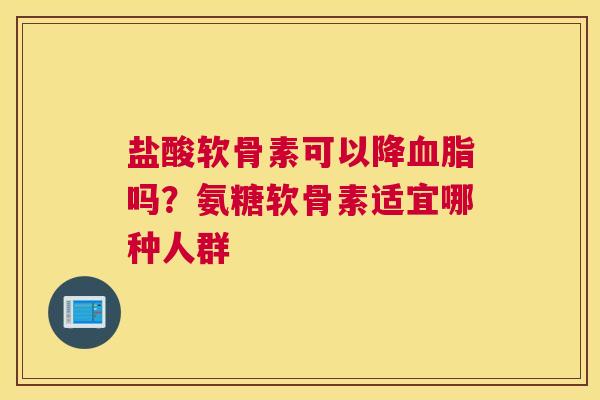 盐酸软骨素可以降吗?氨糖软骨素适宜哪种人群 盐酸软骨素可以降吗?氨糖软骨素适宜哪种人群
