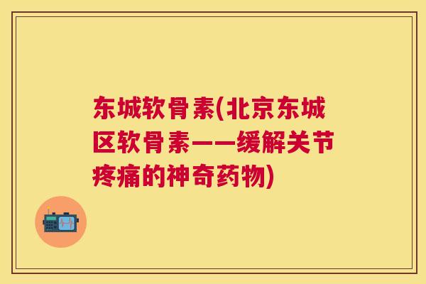 东城软骨素(北京东城区软骨素——缓解关节疼痛的神奇药物)