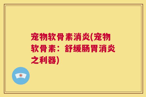 宠物软骨素消炎(宠物软骨素:舒缓肠胃消炎之利器)