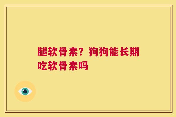 腿软骨素？狗狗能长期吃软骨素吗