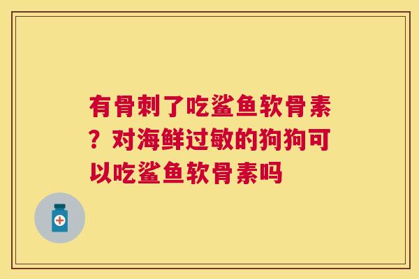 有骨刺了吃鲨鱼软骨素?对海鲜过敏的狗狗可以吃鲨鱼软骨素吗