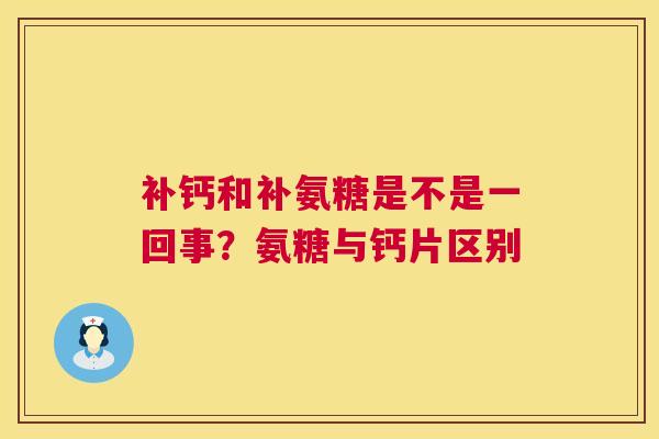 补钙和补氨糖是不是一回事？氨糖与钙片区别