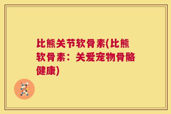 比熊关节软骨素(比熊软骨素:关爱宠物骨骼健康)