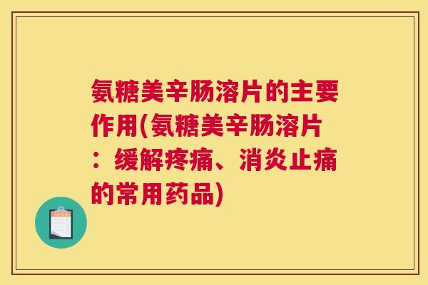 氨糖美辛肠溶片的主要作用(氨糖美辛肠溶片:缓解疼痛、消炎止痛的常用药品)