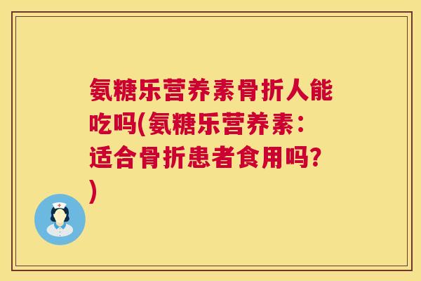 氨糖乐营养素骨折人能吃吗(氨糖乐营养素:适合骨折患者食用吗?)