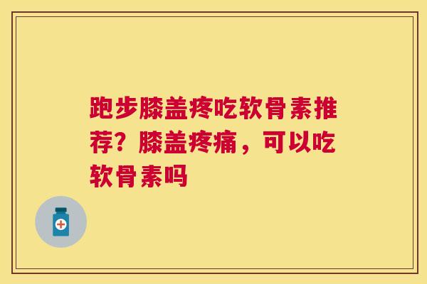 跑步膝盖疼吃软骨素推荐？膝盖，可以吃软骨素吗