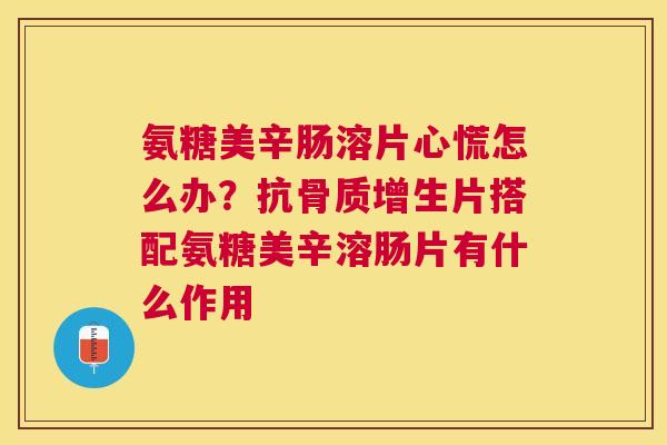 氨糖美辛肠溶片心慌怎么办?抗片搭配氨糖美辛溶肠片有什么作用 氨糖美辛肠溶片心慌怎么办?抗片搭配氨糖美辛溶肠片有什么作用
