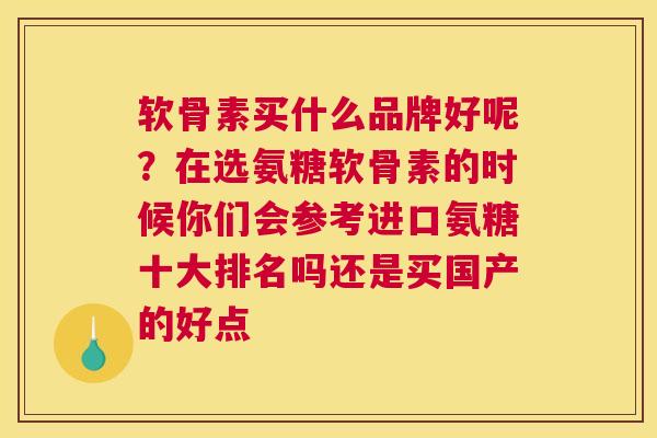 软骨素买什么品牌好呢?在选氨糖软骨素的时候你们会参考进口氨糖十大排名吗还是买国产的好点 软骨素买什么品牌好呢?在选氨糖软骨素的时候你们会参考进口氨糖十大排名吗还是买国产的好点