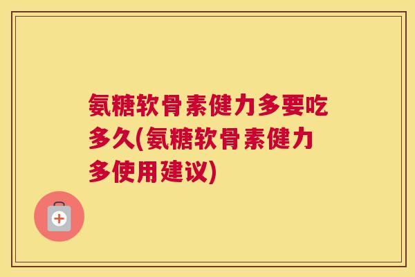 氨糖软骨素健力多要吃多久(氨糖软骨素健力多使用建议) 氨糖软骨素健力多要吃多久(氨糖软骨素健力多使用建议)