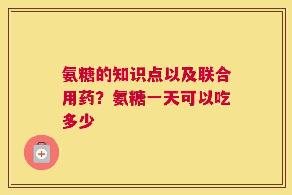 氨糖的知识点以及联合用药?氨糖一天可以吃多少