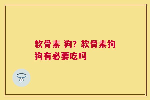 软骨素 狗？软骨素狗狗有必要吃吗