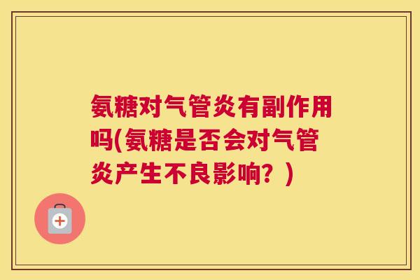 氨糖对气管炎有副作用吗(氨糖是否会对气管炎产生不良影响?) 氨糖对气管炎有副作用吗(氨糖是否会对气管炎产生不良影响?)