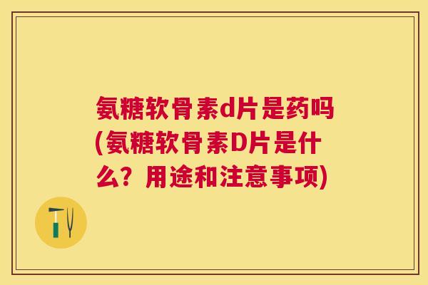 氨糖软骨素d片是药吗(氨糖软骨素D片是什么?用途和注意事项)