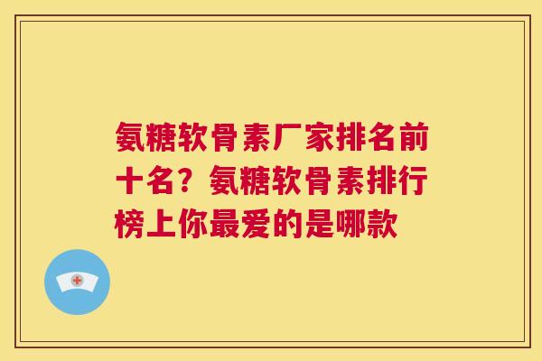 氨糖软骨素厂家排名前十名?氨糖软骨素排行榜上你爱的是哪款 氨糖软骨素厂家排名前十名?氨糖软骨素排行榜上你爱的是哪款