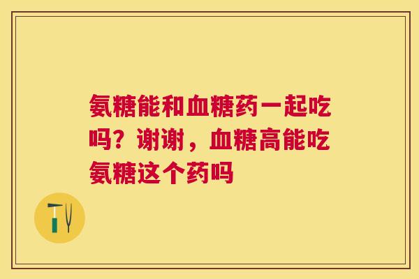 氨糖能和血糖药一起吃吗?谢谢,血糖高能吃氨糖这个药吗