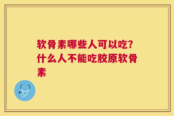 软骨素哪些人可以吃?什么人不能吃胶原软骨素 软骨素哪些人可以吃?什么人不能吃胶原软骨素