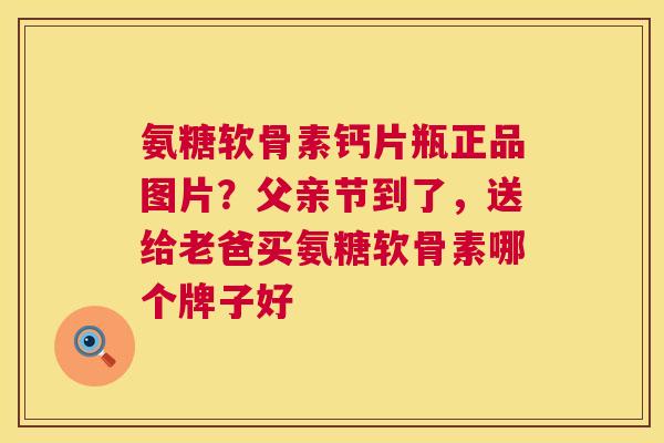 氨糖软骨素钙片瓶正品图片?父亲节到了,送给老爸买氨糖软骨素哪个牌子好