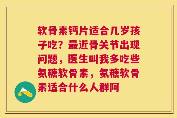 软骨素钙片适合几岁孩子吃?最近骨关节出现问题,医生叫我多吃些氨糖软骨素,氨糖软骨素适合什么人群阿