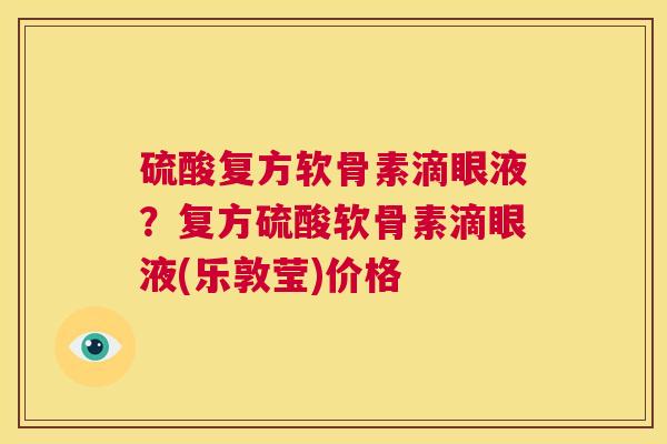 硫酸复方软骨素滴眼液?复方硫酸软骨素滴眼液(乐敦莹)价格