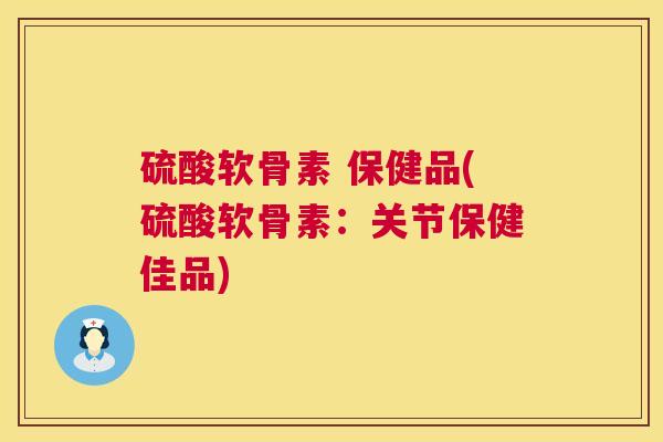 硫酸软骨素 保健品(硫酸软骨素:关节保健佳品) 硫酸软骨素 保健品(硫酸软骨素:关节保健佳品)
