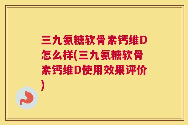 三九氨糖软骨素钙维D怎么样(三九氨糖软骨素钙维D使用效果评价)