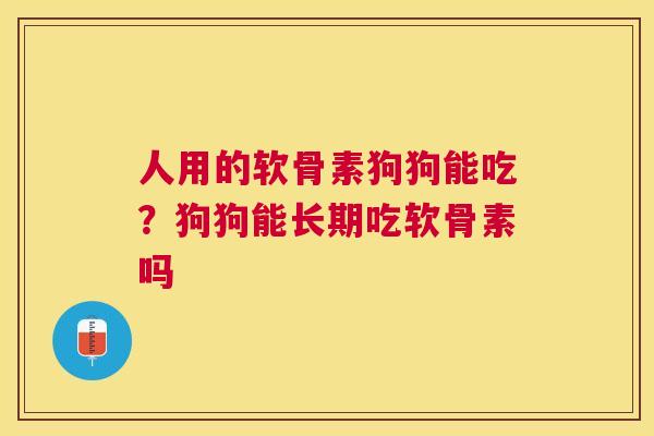 人用的软骨素狗狗能吃?狗狗能长期吃软骨素吗 人用的软骨素狗狗能吃?狗狗能长期吃软骨素吗
