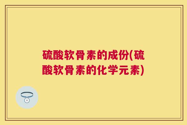 硫酸软骨素的成份(硫酸软骨素的化学元素)