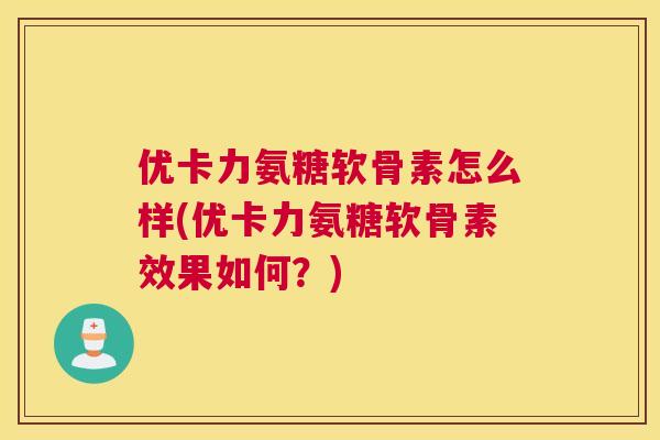 优卡力氨糖软骨素怎么样(优卡力氨糖软骨素效果如何?)
