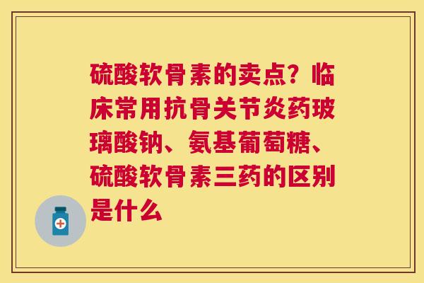 硫酸软骨素的卖点?临床常用抗骨关节炎药玻璃酸钠、氨基葡萄糖、硫酸软骨素三药的区别是什么