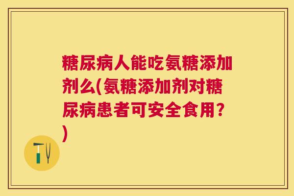 人能吃氨糖添加剂么(氨糖添加剂对患者可安全食用？)