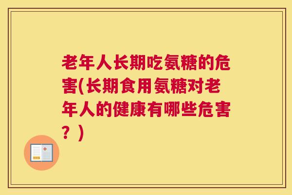 老年人长期吃氨糖的危害(长期食用氨糖对老年人的健康有哪些危害?)