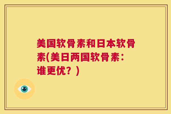 美国软骨素和日本软骨素(美日两国软骨素:谁更优?)