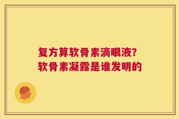 复方算软骨素滴眼液?软骨素凝露是谁发明的