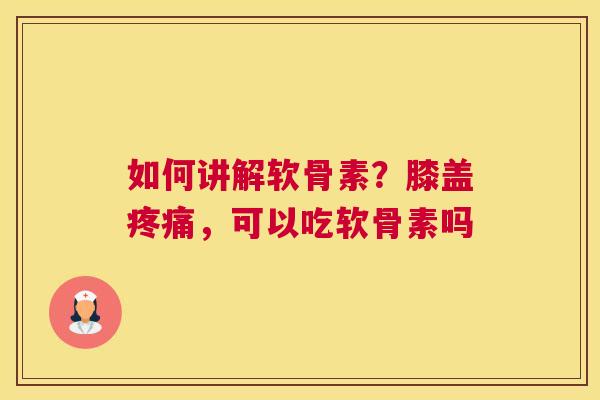 如何讲解软骨素?膝盖疼痛,可以吃软骨素吗