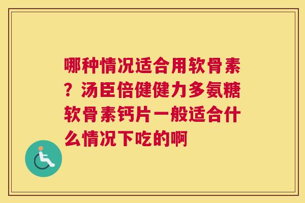 哪种情况适合用软骨素？汤臣倍健健力多氨糖软骨素钙片一般适合什么情况下吃的啊