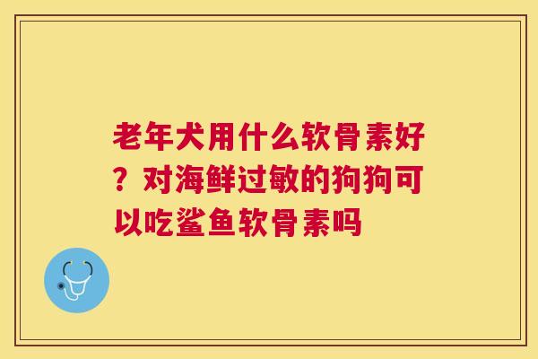 老年犬用什么软骨素好?对海鲜的狗狗可以吃鲨鱼软骨素吗 老年犬用什么软骨素好?对海鲜的狗狗可以吃鲨鱼软骨素吗
