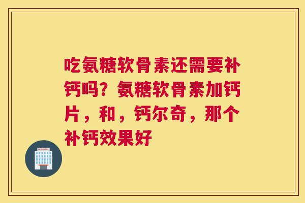 吃氨糖软骨素还需要补钙吗？氨糖软骨素加钙片，和，钙尔奇，那个补钙效果好